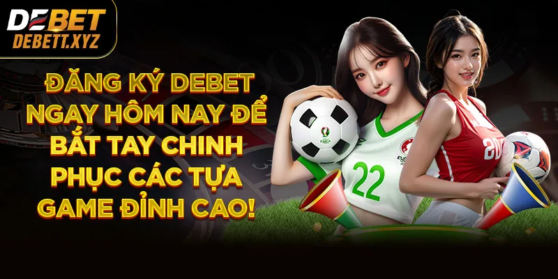 Đăng ký DEBET ngay hôm nay để bắt tay chinh phục các tựa game đỉnh cao!