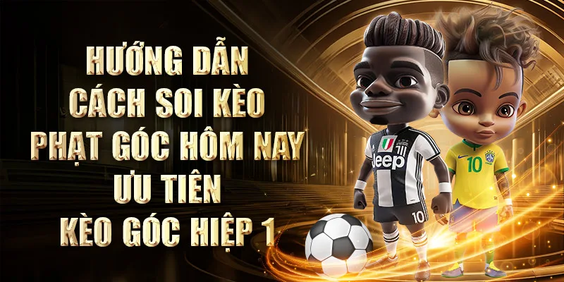 Hướng dẫn cách soi kèo phạt góc hôm nay - Ưu tiên kèo góc hiệp 1