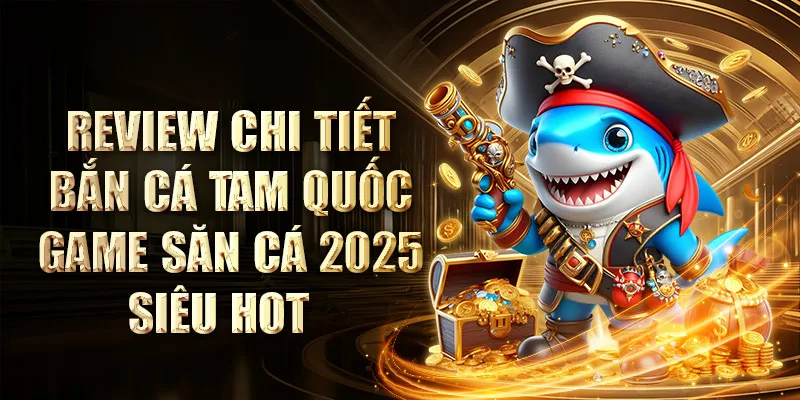 Review Chi Tiết Bắn Cá Tam Quốc